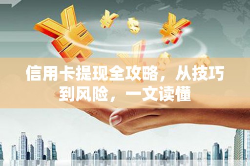 隆回信用卡提现全攻略，从技巧到风险，一文读懂