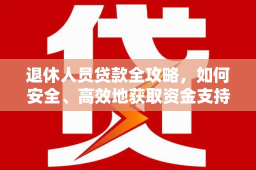 甘孜退休人员贷款全攻略，如何安全、高效地获取资金支持