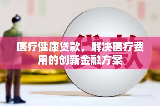 山东医疗健康贷款，解决医疗费用的创新金融方案
