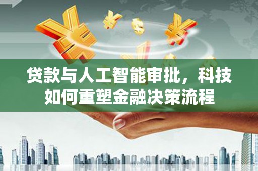 玉树贷款与人工智能审批，科技如何重塑金融决策流程