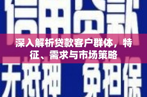 天台深入解析贷款客户群体，特征、需求与市场策略