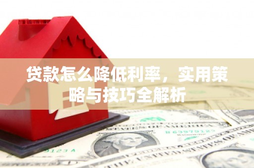 萍乡贷款怎么降低利率，实用策略与技巧全解析