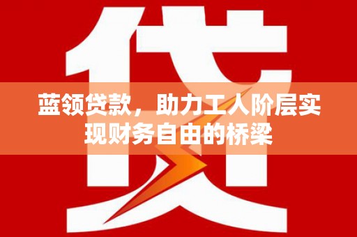 雨山蓝领贷款，助力工人阶层实现财务自由的桥梁