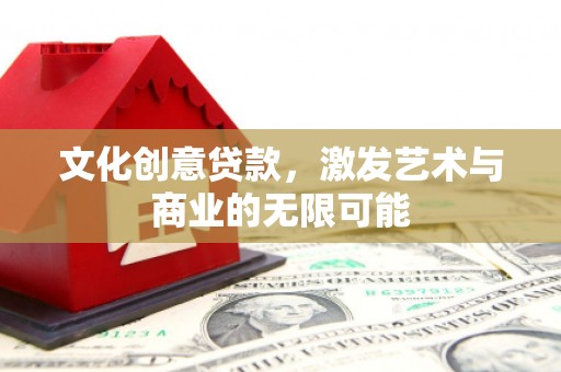 七里河文化创意贷款，激发艺术与商业的无限可能