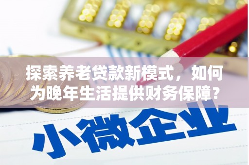 拉孜探索养老贷款新模式，如何为晚年生活提供财务保障？