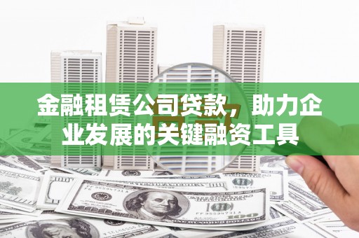云浮金融租赁公司贷款，助力企业发展的关键融资工具