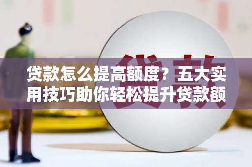 玉门贷款怎么提高额度？五大实用技巧助你轻松提升贷款额度