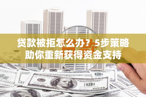 舟山新区贷款被拒怎么办？5步策略助你重新获得资金支持