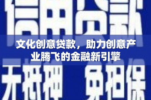 肃州文化创意贷款，助力创意产业腾飞的金融新引擎