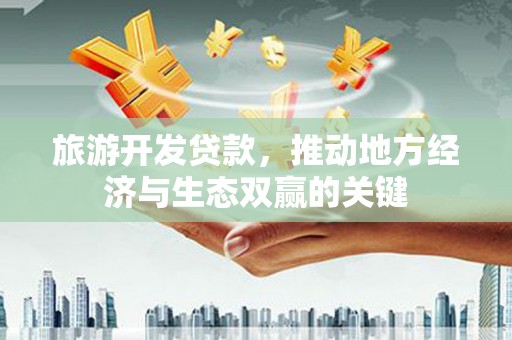 唐山旅游开发贷款，推动地方经济与生态双赢的关键