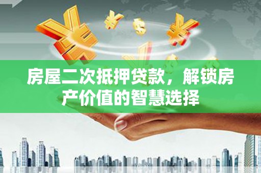 云和房屋二次抵押贷款，解锁房产价值的智慧选择