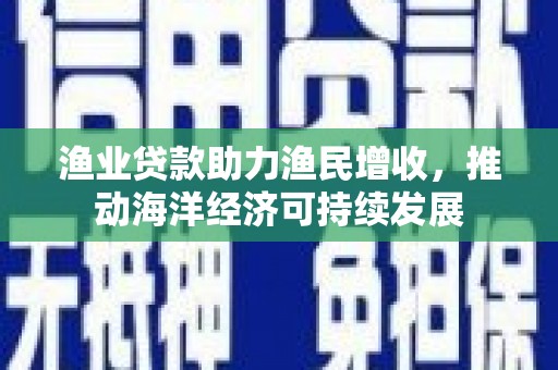 石屏渔业贷款助力渔民增收，推动海洋经济可持续发展