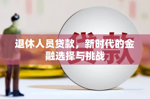 民和退休人员贷款，新时代的金融选择与挑战
