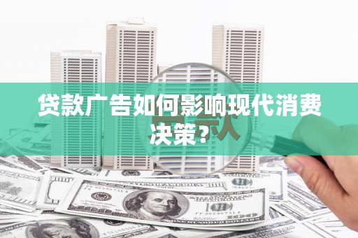 洛阳贷款广告如何影响现代消费决策？