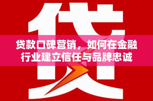佳冬贷款口碑营销，如何在金融行业建立信任与品牌忠诚