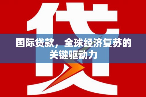 邛崃国际贷款，全球经济复苏的关键驱动力