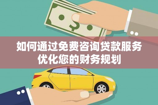 龙岗如何通过免费咨询贷款服务优化您的财务规划