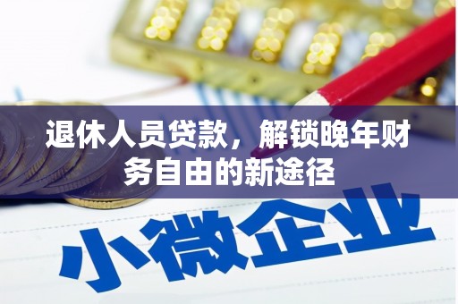 东兰退休人员贷款，解锁晚年财务自由的新途径