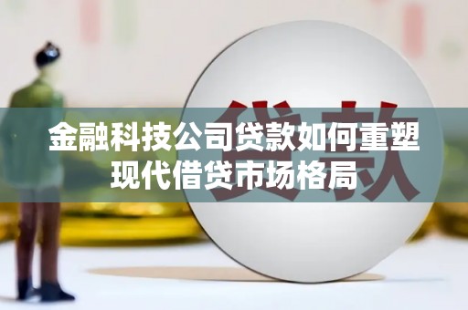 雨花金融科技公司贷款如何重塑现代借贷市场格局