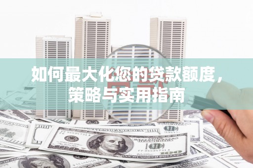 吉木萨尔如何最大化您的贷款额度，策略与实用指南