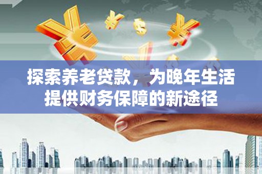 兰考探索养老贷款，为晚年生活提供财务保障的新途径