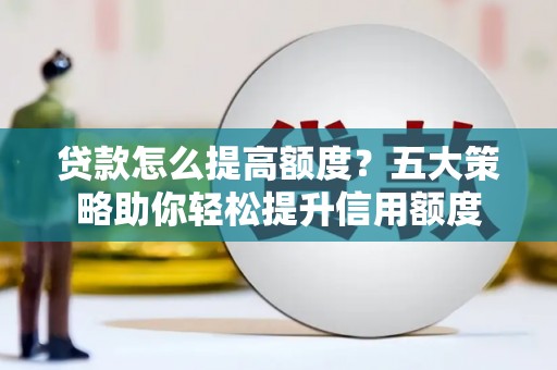 鲅鱼圈贷款怎么提高额度？五大策略助你轻松提升信用额度