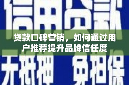 新园贷款口碑营销，如何通过用户推荐提升品牌信任度
