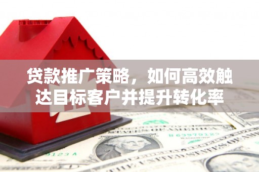 德钦贷款推广策略，如何高效触达目标客户并提升转化率