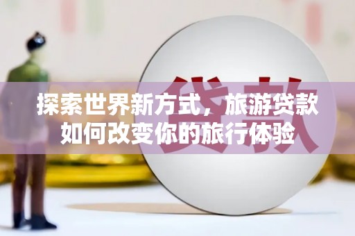 印台探索世界新方式，旅游贷款如何改变你的旅行体验