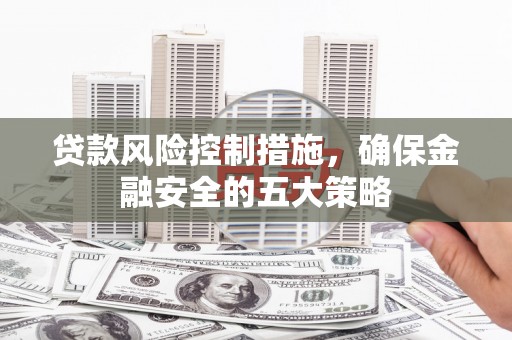 荃湾贷款风险控制措施，确保金融安全的五大策略