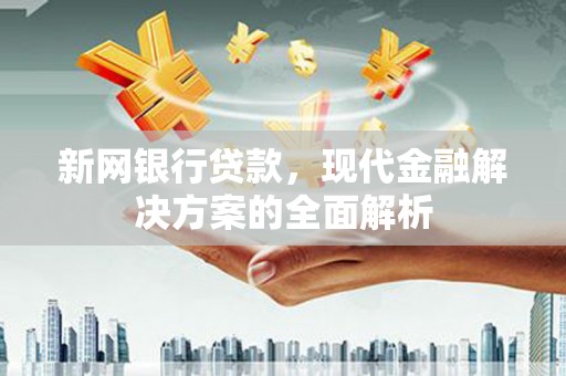晋安新网银行贷款，现代金融解决方案的全面解析