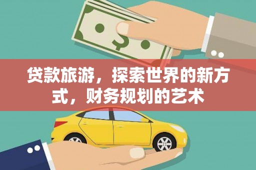 亳州贷款旅游，探索世界的新方式，财务规划的艺术