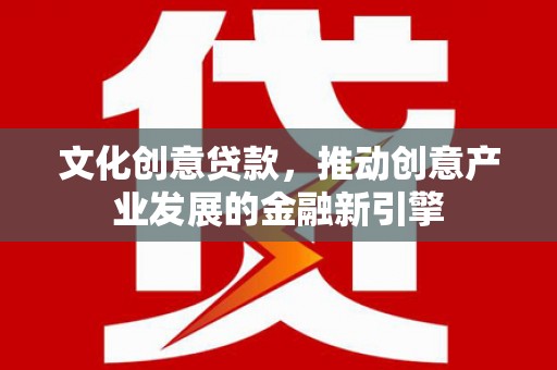 暖暖文化创意贷款，推动创意产业发展的金融新引擎