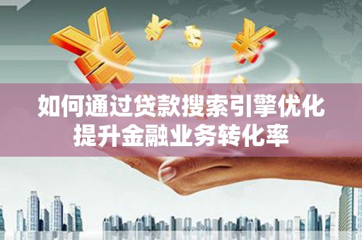 三重如何通过贷款搜索引擎优化提升金融业务转化率
