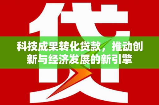 新店科技成果转化贷款，推动创新与经济发展的新引擎