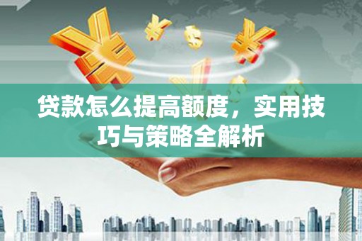 晋宁贷款怎么提高额度，实用技巧与策略全解析