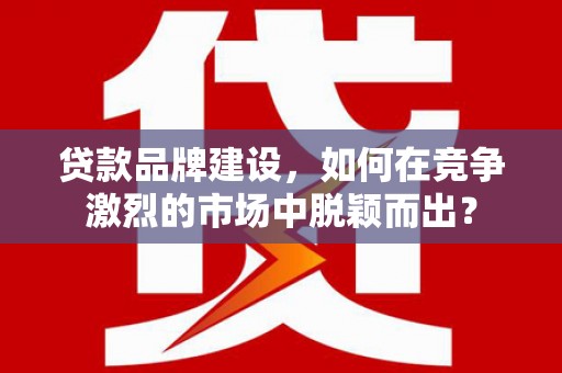 镇江贷款品牌建设，如何在竞争激烈的市场中脱颖而出？
