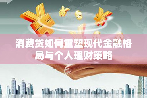惠来消费贷如何重塑现代金融格局与个人理财策略