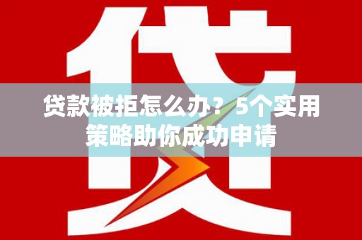 涪陵贷款被拒怎么办？5个实用策略助你成功申请