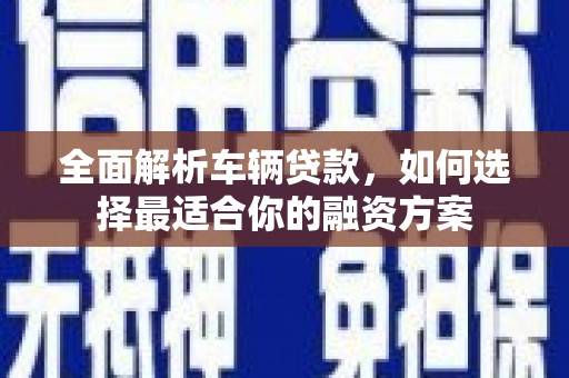 临桂全面解析车辆贷款，如何选择最适合你的融资方案