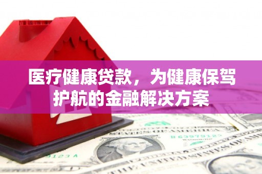 友好医疗健康贷款，为健康保驾护航的金融解决方案