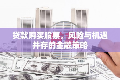 工布江达贷款购买股票，风险与机遇并存的金融策略