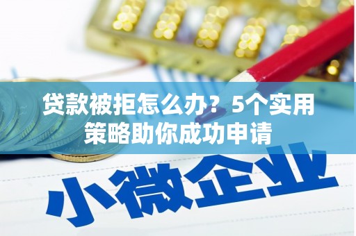炎陵贷款被拒怎么办？5个实用策略助你成功申请