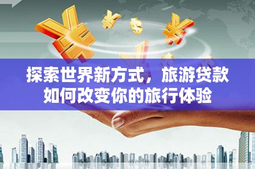 天山探索世界新方式，旅游贷款如何改变你的旅行体验