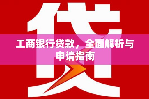 修文工商银行贷款，全面解析与申请指南